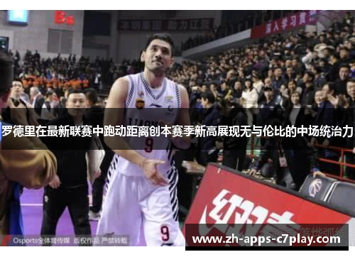 罗德里在最新联赛中跑动距离创本赛季新高展现无与伦比的中场统治力