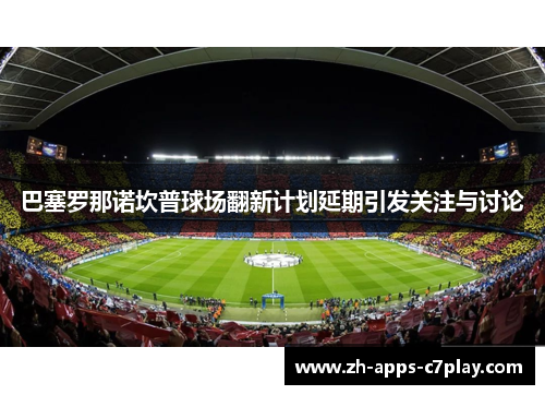 巴塞罗那诺坎普球场翻新计划延期引发关注与讨论 巴塞罗那诺坎普球场翻新计划延期引发关注与讨论